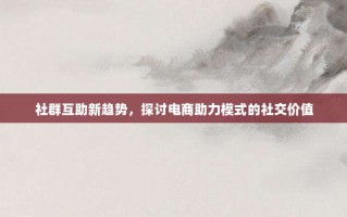 社群互助新趋势，探讨电商助力模式的社交价值