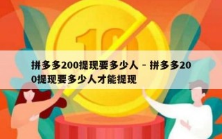 拼多多200提现要多少人 - 拼多多200提现要多少人才能提现