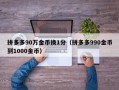 拼多多90万金币换1分（拼多多990金币到1000金币）