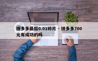 拼多多最后0.01碎片 - 拼多多700元有成功的吗