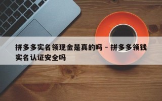 拼多多实名领现金是真的吗 - 拼多多领钱实名认证安全吗