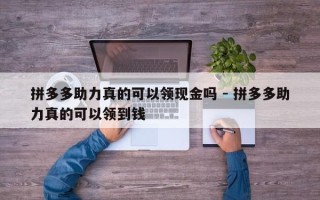 拼多多助力真的可以领现金吗 - 拼多多助力真的可以领到钱