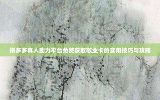 拼多多真人助力平台免费获取敬业卡的实用技巧与攻略