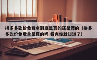 拼多多砍价免费拿到底是真的还是假的（拼多多砍价免费拿是真的吗 看完你就知道了）