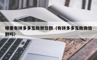 哪里有拼多多互助微信群（有拼多多互助微信群吗）