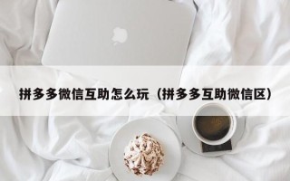 拼多多微信互助怎么玩（拼多多互助微信区）