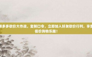 拼多多砍价大作战，复制口令，立即加入好友砍价行列，享受低价购物乐趣！