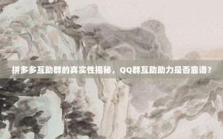 拼多多互助群的真实性揭秘，QQ群互助助力是否靠谱？
