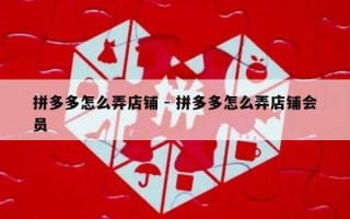 拼多多怎么弄店铺 - 拼多多怎么弄店铺会员