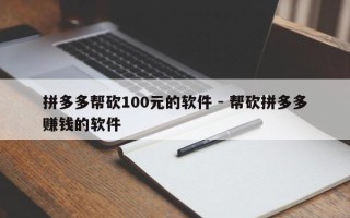 拼多多帮砍100元的软件 - 帮砍拼多多赚钱的软件