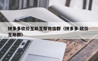 拼多多砍价互助互帮微信群（拼多多 砍价 互助群）