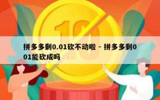 拼多多剩0.01砍不动啦 - 拼多多剩001能砍成吗