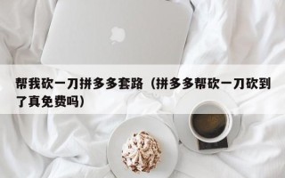 帮我砍一刀拼多多套路（拼多多帮砍一刀砍到了真免费吗）