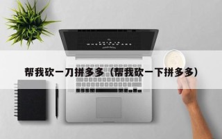 帮我砍一刀拼多多（帮我砍一下拼多多）