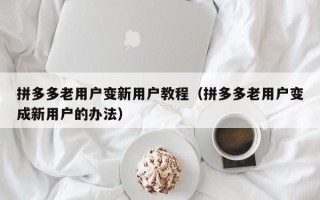 拼多多老用户变新用户教程（拼多多老用户变成新用户的办法）