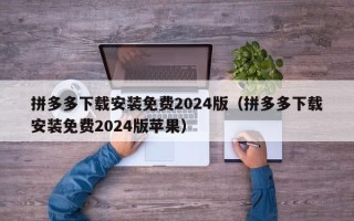 拼多多下载安装免费2024版（拼多多下载安装免费2024版苹果）