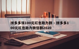 拼多多领100元红包助力群 - 拼多多100元红包助力微信群2020