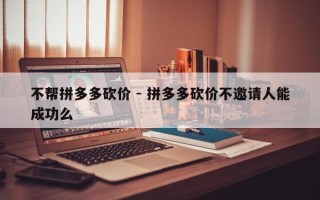 不帮拼多多砍价 - 拼多多砍价不邀请人能成功么