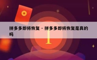 拼多多即将恢复 - 拼多多即将恢复是真的吗