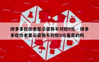 拼多多砍价老显示姿势不对砍0元 - 拼多多砍价老显示姿势不对砍0元是真的吗