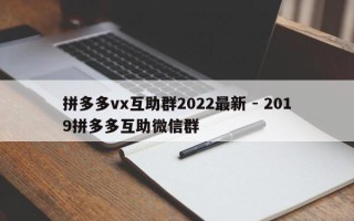 拼多多vx互助群2022最新 - 2019拼多多互助微信群