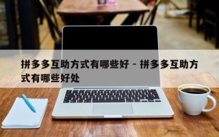 拼多多互助方式有哪些好 - 拼多多互助方式有哪些好处