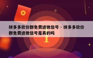 拼多多砍价群免费进微信号 - 拼多多砍价群免费进微信号是真的吗