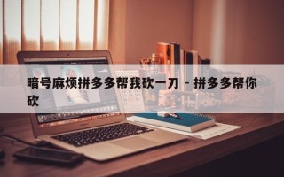 暗号麻烦拼多多帮我砍一刀 - 拼多多帮你砍