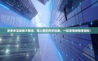 拼多多互助群大集结，加入我们共享优惠，一起省钱购物更轻松！