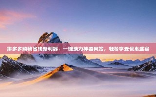 拼多多购物省钱新利器，一键助力神器网站，轻松享受优惠盛宴