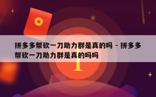 拼多多帮砍一刀助力群是真的吗 - 拼多多帮砍一刀助力群是真的吗吗