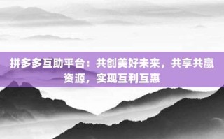 拼多多互助平台：共创美好未来，共享共赢资源，实现互利互惠