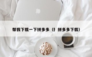 帮我下载一下拼多多（扌拼多多下载）