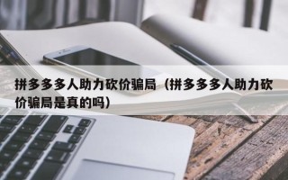 拼多多多人助力砍价骗局（拼多多多人助力砍价骗局是真的吗）