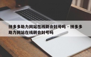拼多多助力网站在线刷会封号吗 - 拼多多助力网站在线刷会封号吗