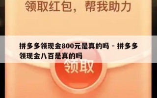 拼多多领现金800元是真的吗 - 拼多多领现金八百是真的吗