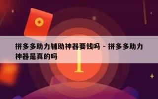 拼多多助力辅助神器要钱吗 - 拼多多助力神器是真的吗