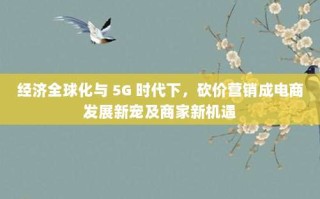 经济全球化与 5G 时代下，砍价营销成电商发展新宠及商家新机遇