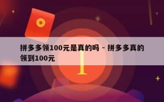 拼多多领100元是真的吗 - 拼多多真的领到100元