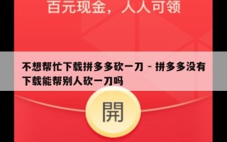 不想帮忙下载拼多多砍一刀 - 拼多多没有下载能帮别人砍一刀吗