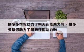 拼多多帮你助力了明天还能助力吗 - 拼多多帮你助力了明天还能助力吗