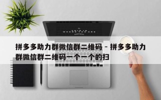 拼多多助力群微信群二维码 - 拼多多助力群微信群二维码一个一个的扫