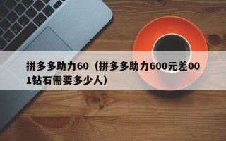 拼多多助力60（拼多多助力600元差001钻石需要多少人）
