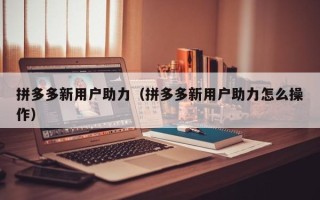 拼多多新用户助力（拼多多新用户助力怎么操作）