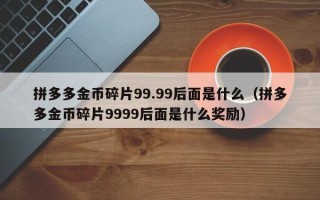 拼多多金币碎片99.99后面是什么（拼多多金币碎片9999后面是什么奖励）