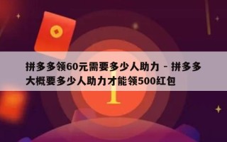 拼多多领60元需要多少人助力 - 拼多多大概要多少人助力才能领500红包