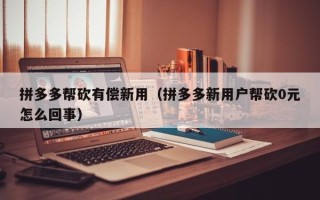 拼多多帮砍有偿新用（拼多多新用户帮砍0元怎么回事）