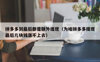 拼多多到最后都是额外提现（为啥拼多多提现最后几块钱涨不上去）