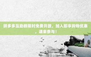 拼多多互助群限时免费开放，加入即享购物优惠，速来参与！