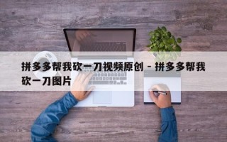 拼多多帮我砍一刀视频原创 - 拼多多帮我砍一刀图片